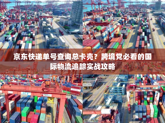 京东快递单号查询总卡壳？跨境党必看的国际物流追踪实战攻略