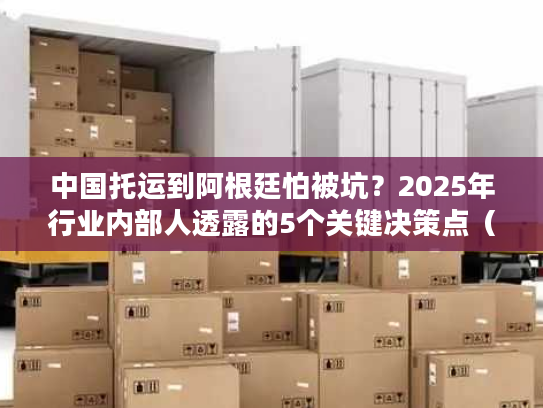 中国托运到阿根廷怕被坑？2025年行业内部人透露的5个关键决策点（附真实案例）