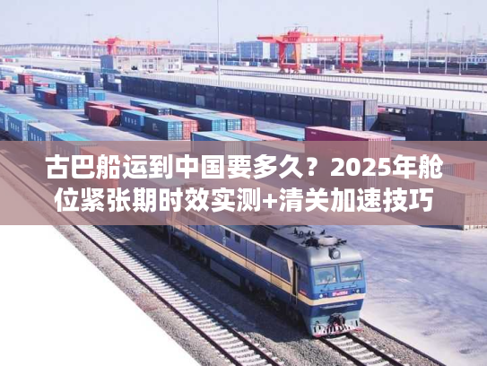 古巴船运到中国要多久？2025年舱位紧张期时效实测+清关加速技巧