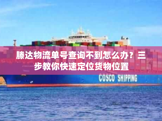 滕达物流单号查询不到怎么办？三步教你快速定位货物位置