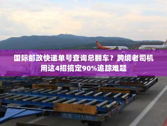 国际邮政快递单号查询总翻车？跨境老司机用这4招搞定90%追踪难题
