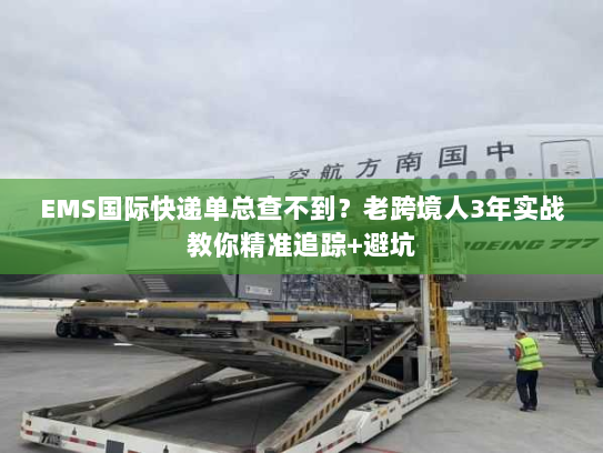 EMS国际快递单总查不到？老跨境人3年实战教你精准追踪+避坑