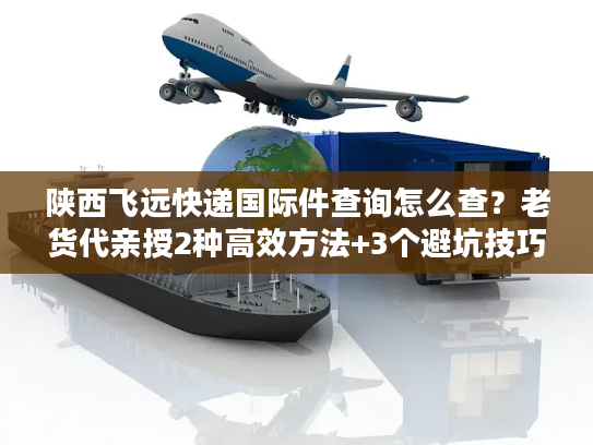 陕西飞远快递国际件查询怎么查?老货代亲授2种高效方法+3个避坑技巧 陕西飞远快递国际件查询怎么查?老货代亲授2种高效方法+3个避坑技巧