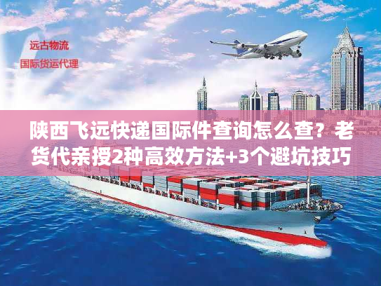 陕西飞远快递国际件查询怎么查?老货代亲授2种高效方法+3个避坑技巧 陕西飞远快递国际件查询怎么查?老货代亲授2种高效方法+3个避坑技巧