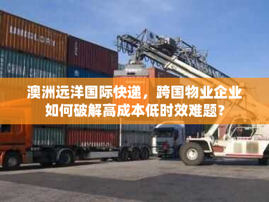 澳洲远洋国际快递，跨国物业企业如何破解高成本低时效难题？