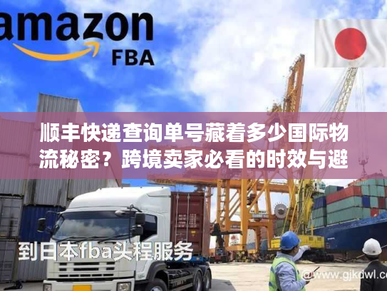 顺丰快递查询单号藏着多少国际物流秘密?跨境卖家必看的时效与避坑实战 顺丰快递查询单号藏着多少国际物流秘密?跨境卖家必看的时效与避坑实战