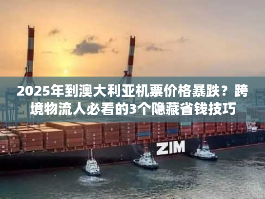 2025年到澳大利亚机票价格暴跌？跨境物流人必看的3个隐藏省钱技巧