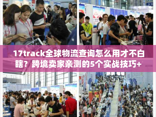 17track全球物流查询怎么用才不白瞎?跨境卖家亲测的5个实战技巧+避坑清单 17track全球物流查询怎么用才不白瞎?跨境卖家亲测的5个实战技巧+避坑清单