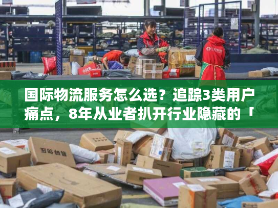 国际物流服务怎么选？追踪3类用户痛点，8年从业者扒开行业隐藏的「匹配密码」