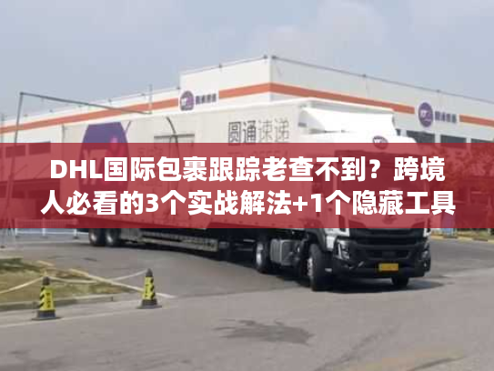 DHL国际包裹跟踪老查不到？跨境人必看的3个实战解法+1个隐藏工具