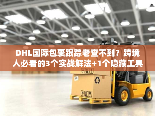 DHL国际包裹跟踪老查不到？跨境人必看的3个实战解法+1个隐藏工具