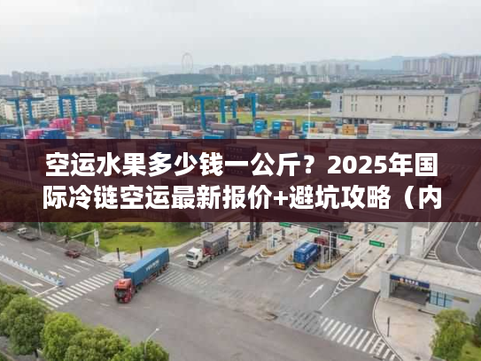 空运水果多少钱一公斤？2025年国际冷链空运最新报价+避坑攻略（内附实战案例）