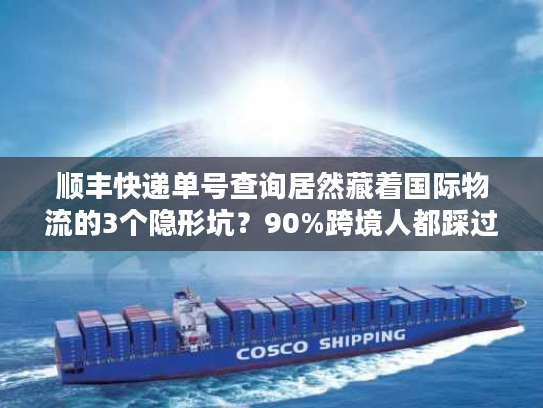 顺丰快递单号查询居然藏着国际物流的3个隐形坑？90%跨境人都踩过