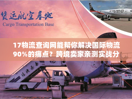 17物流查询网能帮你解决国际物流90%的痛点？跨境卖家亲测实战分享