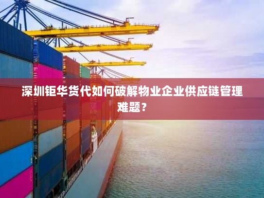 深圳钜华货代如何破解物业企业供应链管理难题？