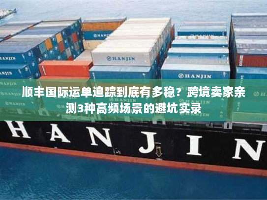 顺丰国际运单追踪到底有多稳？跨境卖家亲测3种高频场景的避坑实录