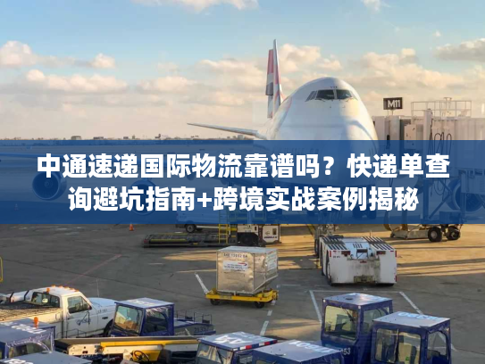 中通速递国际物流靠谱吗？快递单查询避坑指南+跨境实战案例揭秘