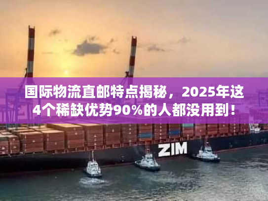 国际物流直邮特点揭秘,2025年这4个稀缺优势90%的人都没用到! 国际物流直邮特点揭秘,2025年这4个稀缺优势90%的人都没用到!