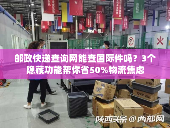 邮政快递查询网能查国际件吗？3个隐藏功能帮你省50%物流焦虑