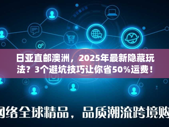 日亚直邮澳洲,2025年最新隐藏玩法?3个避坑技巧让你省50%运费! 日亚直邮澳洲,2025年最新隐藏玩法?3个避坑技巧让你省50%运费!