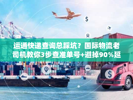 运通快递查询总踩坑？国际物流老司机教你3步查准单号+避掉90%延误雷区
