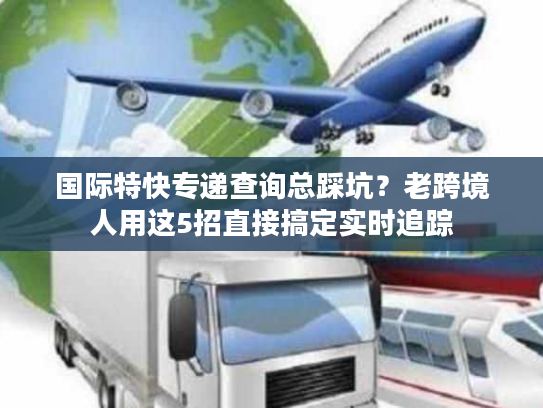 国际特快专递查询总踩坑？老跨境人用这5招直接搞定实时追踪