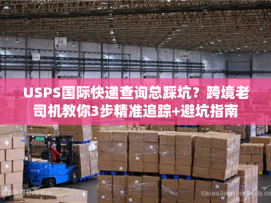 USPS国际快递查询总踩坑？跨境老司机教你3步精准追踪+避坑指南