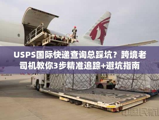 USPS国际快递查询总踩坑？跨境老司机教你3步精准追踪+避坑指南