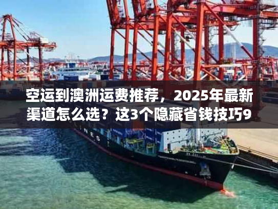 空运到澳洲运费推荐，2025年最新渠道怎么选？这3个隐藏省钱技巧90%人不知道！