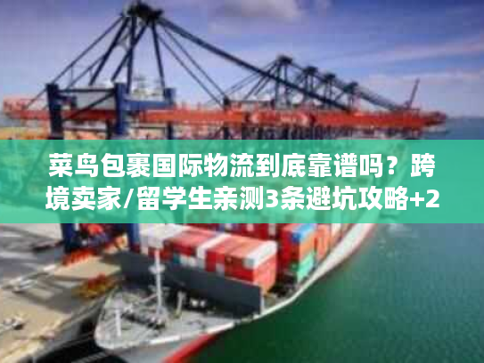 菜鸟包裹国际物流到底靠谱吗？跨境卖家/留学生亲测3条避坑攻略+2025最新时效表