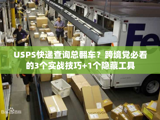 USPS快递查询总翻车？跨境党必看的3个实战技巧+1个隐藏工具