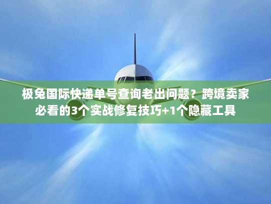 极兔国际快递单号查询老出问题？跨境卖家必看的3个实战修复技巧+1个隐藏工具