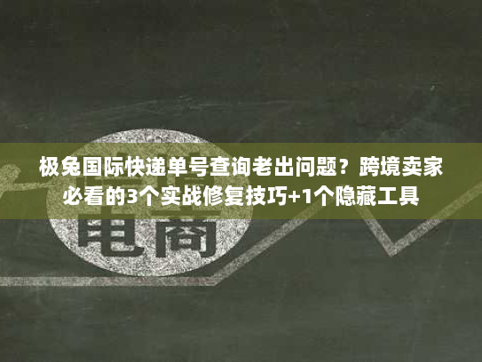 极兔国际快递单号查询老出问题？跨境卖家必看的3个实战修复技巧+1个隐藏工具