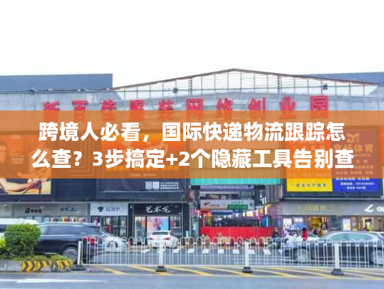 跨境人必看，国际快递物流跟踪怎么查？3步搞定+2个隐藏工具告别查件焦虑