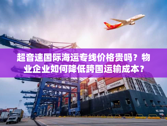 超音速国际海运专线价格贵吗？物业企业如何降低跨国运输成本？