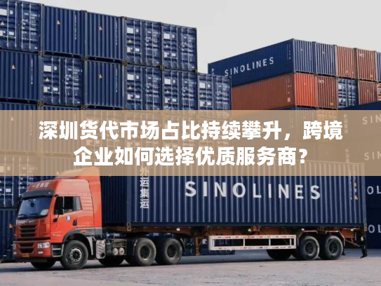 深圳货代市场占比持续攀升，跨境企业如何选择优质服务商？