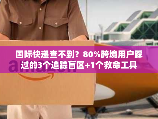 国际快递查不到？80%跨境用户踩过的3个追踪盲区+1个救命工具