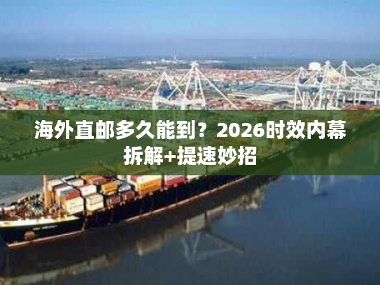 海外直邮多久能到？2026时效内幕拆解+提速妙招