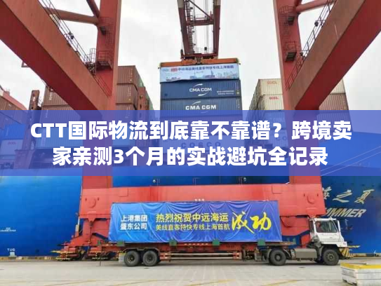 CTT国际物流到底靠不靠谱？跨境卖家亲测3个月的实战避坑全记录