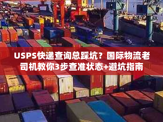 USPS快递查询总踩坑？国际物流老司机教你3步查准状态+避坑指南