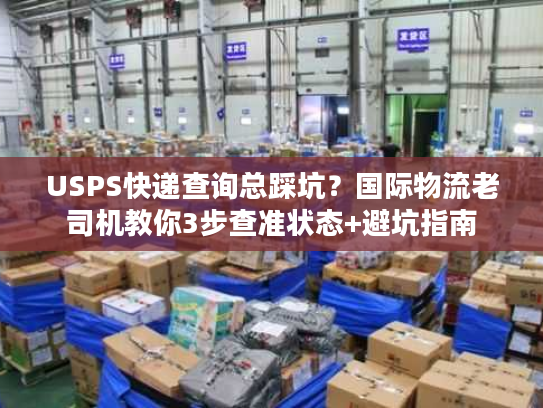 USPS快递查询总踩坑？国际物流老司机教你3步查准状态+避坑指南