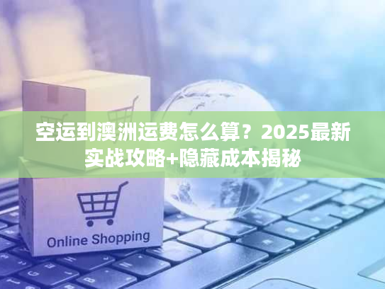 空运到澳洲运费怎么算？2025最新实战攻略+隐藏成本揭秘