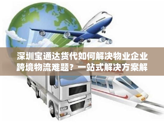 深圳宝通达货代如何解决物业企业跨境物流难题？一站式解决方案解析