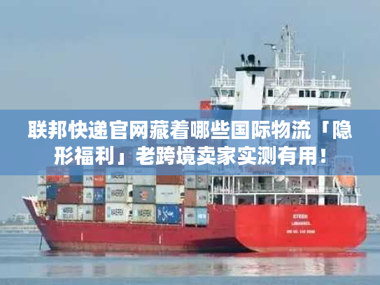 联邦快递官网藏着哪些国际物流「隐形福利」老跨境卖家实测有用！
