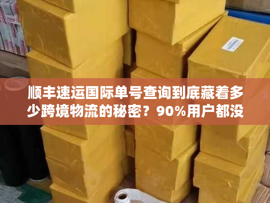 顺丰速运国际单号查询到底藏着多少跨境物流的秘密？90%用户都没搞懂