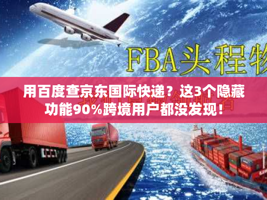 用百度查京东国际快递？这3个隐藏功能90%跨境用户都没发现！