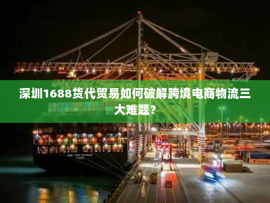 深圳1688货代贸易如何破解跨境电商物流三大难题？