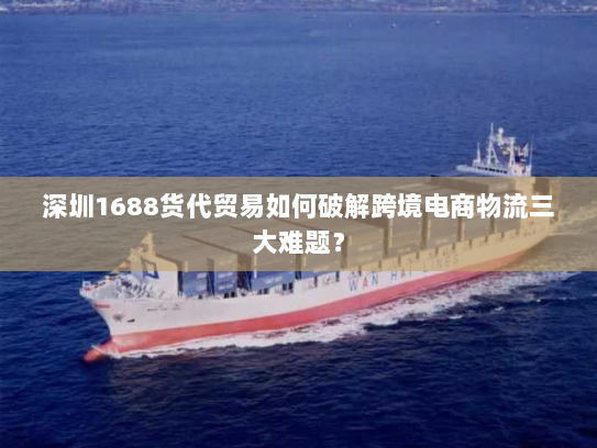 深圳1688货代贸易如何破解跨境电商物流三大难题？