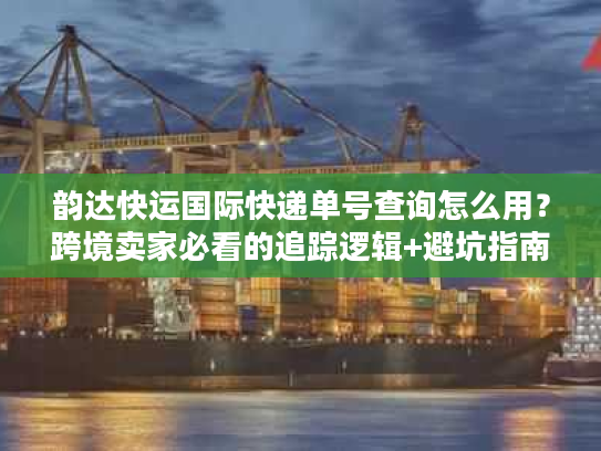 韵达快运国际快递单号查询怎么用？跨境卖家必看的追踪逻辑+避坑指南