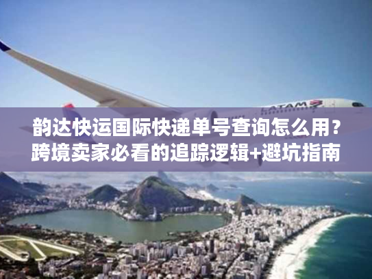 韵达快运国际快递单号查询怎么用？跨境卖家必看的追踪逻辑+避坑指南